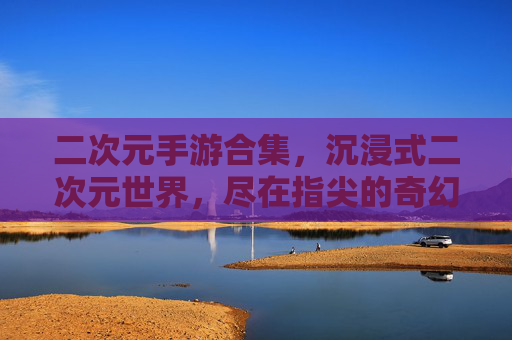 二次元手游合集，沉浸式二次元世界，尽在指尖的奇幻冒险