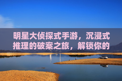 明星大侦探式手游,沉浸式推理的破案之旅,解锁你的侦探基因