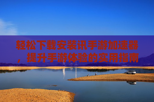 轻松下载安装讯手游加速器，提升手游体验的实用指南