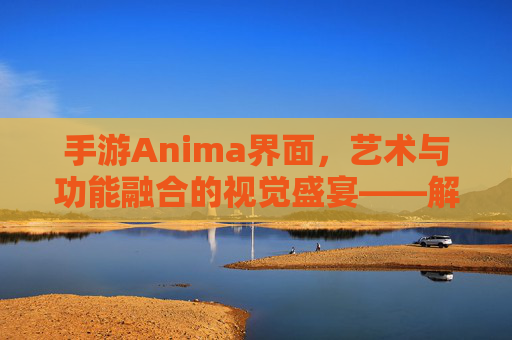 手游Anima界面,艺术与功能融合的视觉盛宴——解析奇幻世界中的交互美学