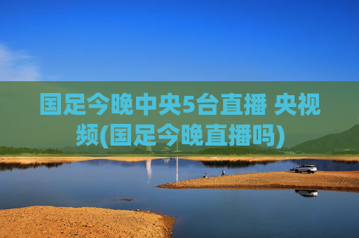 国足今晚中央5台直播 央视频(国足今晚直播吗)