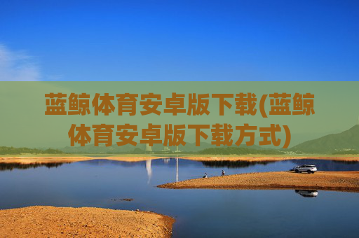 蓝鲸体育安卓版下载(蓝鲸体育安卓版下载方式)