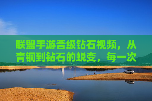 联盟手游晋级钻石视频，从青铜到钻石的蜕变，每一次对局都是荣耀的见证