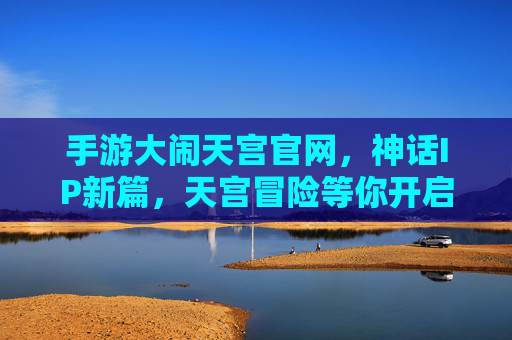 手游大闹天宫官网，神话IP新篇，天宫冒险等你开启