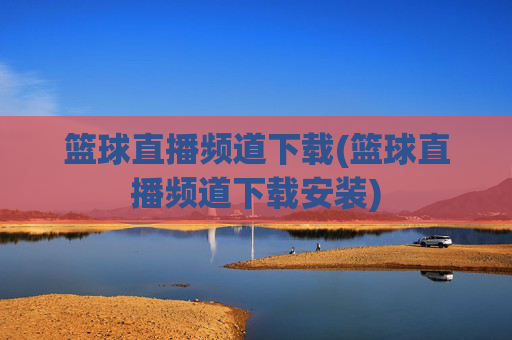 篮球直播频道下载(篮球直播频道下载安装)