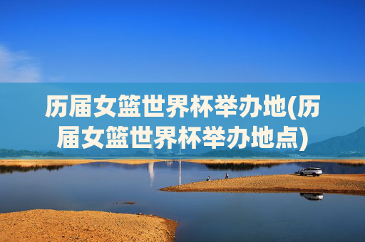 历届女篮世界杯举办地(历届女篮世界杯举办地点)