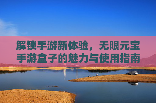 解锁手游新体验，无限元宝手游盒子的魅力与使用指南，解锁手游新体验，无限元宝手游盒子的魅力与使用指南