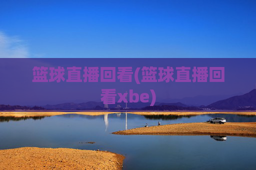 篮球直播回看(篮球直播回看xbe)