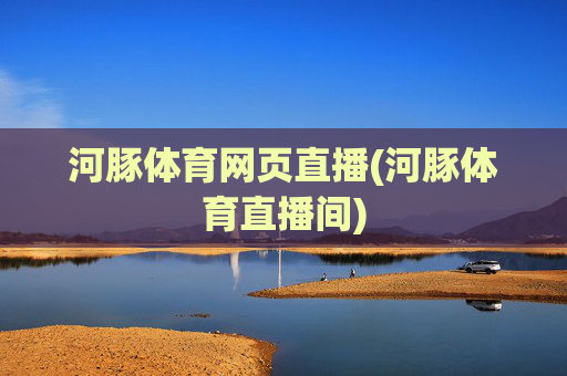 河豚体育网页直播(河豚体育直播间)