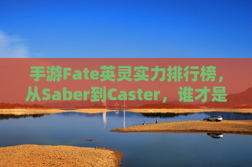 手游Fate英灵实力排行榜,从Saber到Caster,谁才是你的最强伙伴?