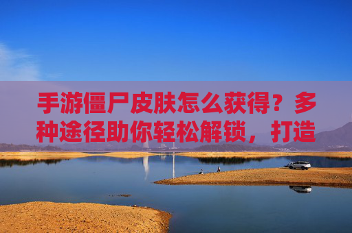 手游僵尸皮肤怎么获得？多种途径助你轻松解锁，打造独特角色！