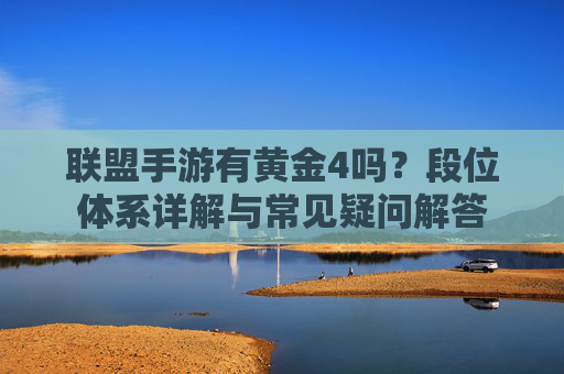 联盟手游有黄金4吗？段位体系详解与常见疑问解答