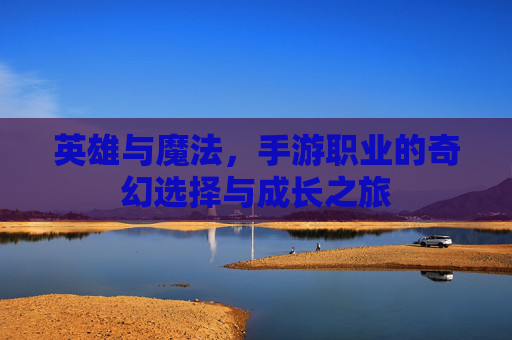 英雄与魔法,手游职业的奇幻选择与成长之旅