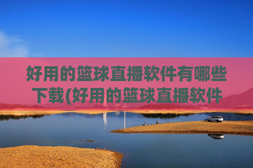 好用的篮球直播软件有哪些下载(好用的篮球直播软件有哪些下载安装)好用的篮球直播软件有哪些下载安装？