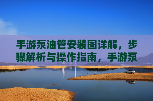 手游泵油管安装图详解,步骤解析与操作指南,手游泵油管安装图详解,步骤解析与操作指南