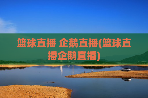 篮球直播 企鹅直播(篮球直播企鹅直播)