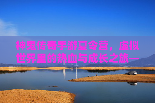 神鬼传奇手游夏令营,虚拟世界里的热血与成长之旅——解锁青春的无限可能,神鬼传奇手游夏令营,虚拟世界里的热血与成长之旅——解锁青春的无限可能