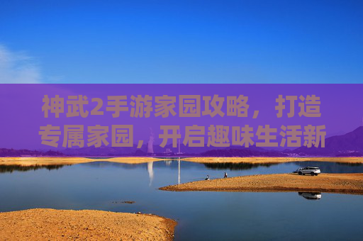 神武2手游家园攻略,打造专属家园,开启趣味生活新篇章