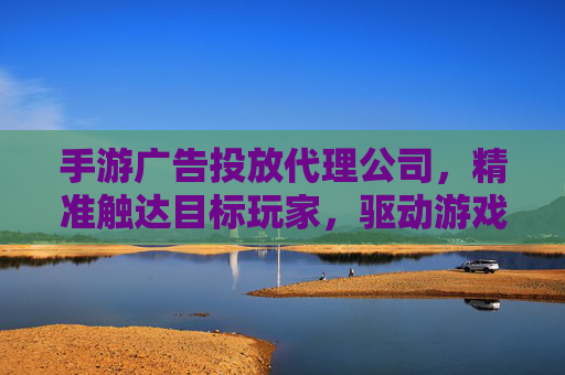 手游广告投放代理公司,精准触达目标玩家,驱动游戏增长的核心伙伴