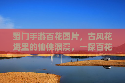 蜀门手游百花图片，古风花海里的仙侠浪漫，一探百花的绝美形态与游戏诗意世界，蜀门手游百花图片，古风花海里的仙侠浪漫，一探百花的绝美形态与游戏诗意世界