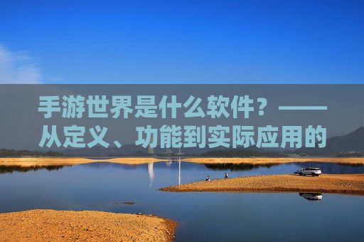 手游世界是什么软件?——从定义、功能到实际应用的全解析,手游世界是什么软件?——从定义、功能到实际应用的全解析