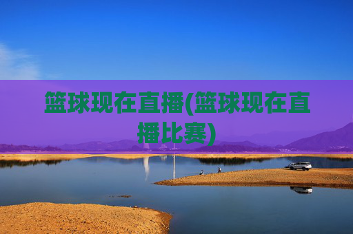 篮球现在直播(篮球现在直播比赛)