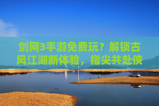剑网3手游免费玩？解锁古风江湖新体验，指尖共赴侠义之约，剑网3手游免费玩？解锁古风江湖新体验，指尖共赴侠义之约