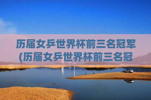 历届女乒世界杯前三名冠军(历届女乒世界杯前三名冠军是谁)