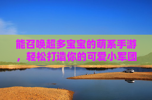 能召唤超多宝宝的萌系手游,轻松打造你的可爱小军团!能召唤超多宝宝的萌系手游,轻松打造你的可爱小军团!