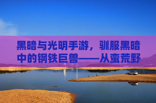 黑暗与光明手游，驯服黑暗中的钢铁巨兽——从蛮荒野性到伙伴的进化之路，黑暗与光明手游，驯服黑暗中的钢铁巨兽——从蛮荒野性到伙伴的进化之路