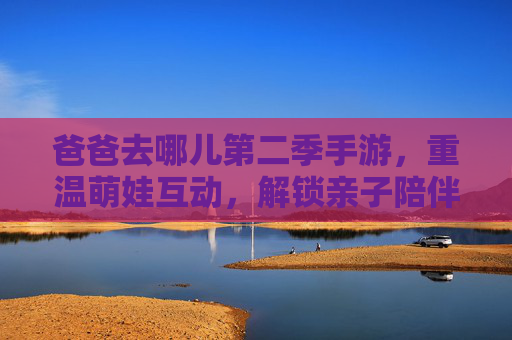 爸爸去哪儿第二季手游，重温萌娃互动，解锁亲子陪伴新乐趣，爸爸去哪儿第二季手游，重温萌娃互动，解锁亲子陪伴新乐趣