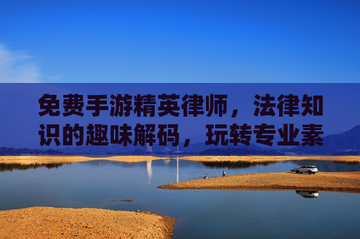 免费手游精英律师，法律知识的趣味解码，玩转专业素养的新路径，免费手游精英律师，法律知识趣味解码，玩转专业素养新路径