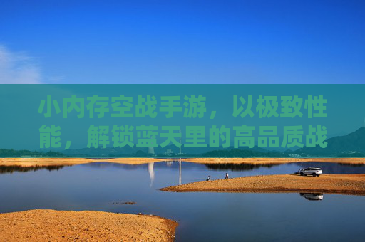 小内存空战手游,以极致性能,解锁蓝天里的高品质战斗
