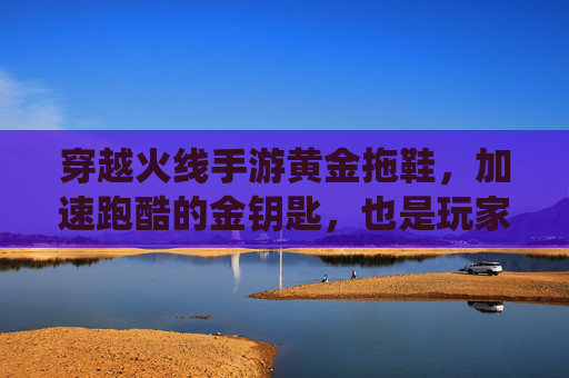 穿越火线手游黄金拖鞋,加速跑酷的金钥匙,也是玩家身份的社交符号,穿越火线手游黄金拖鞋,加速跑酷的金钥匙,亦是玩家身份的社交符号