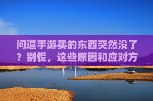 问道手游买的东西突然没了？别慌，这些原因和应对方法你一定要知道！问道手游买的东西突然没了？别慌，这些原因和应对方法你一定要知道！