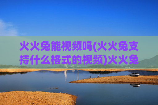 火火兔能视频吗(火火兔支持什么格式的视频)火火兔能视频吗(火火兔支持什么格式的视频)