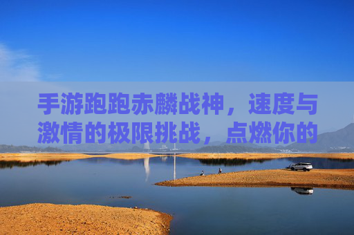 手游跑跑赤麟战神,速度与激情的极限挑战,点燃你的热血赛道之旅,手游跑跑赤麟战神,速度与激情的极限挑战,点燃你的热血赛道之旅