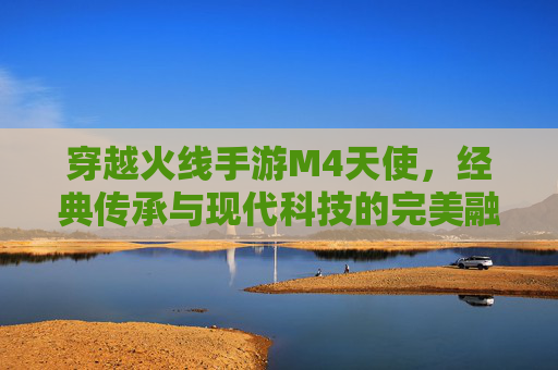 穿越火线手游M4天使,经典传承与现代科技的完美融合,点燃枪战激情的巅峰武器,穿越火线手游M4天使,经典传承与科技融合的巅峰枪战利器
