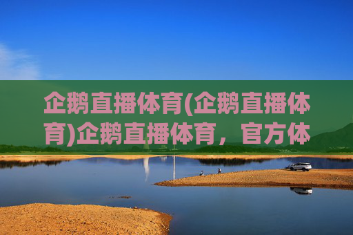 企鹅直播体育(企鹅直播体育)企鹅直播体育，官方体育赛事直播平台