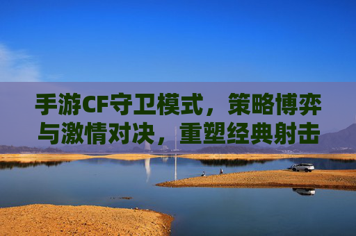 手游CF守卫模式,策略博弈与激情对决,重塑经典射击体验,手游CF守卫模式,策略博弈与激情对决 重塑经典射击体验