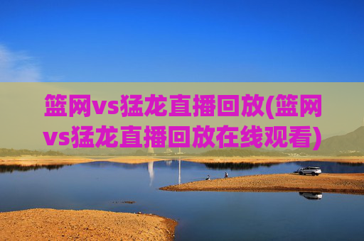篮网vs猛龙直播回放(篮网vs猛龙直播回放在线观看)篮网vs猛龙直播回放，比赛回放在线观看