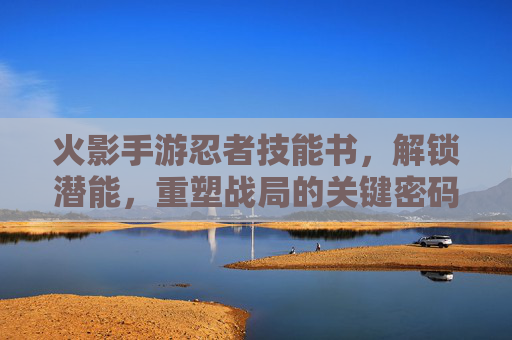 火影手游忍者技能书,解锁潜能,重塑战局的关键密码