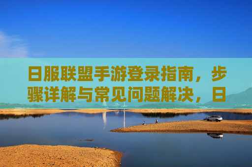 日服联盟手游登录指南，步骤详解与常见问题解决，日服联盟手游登录指南，步骤详解与常见问题解决