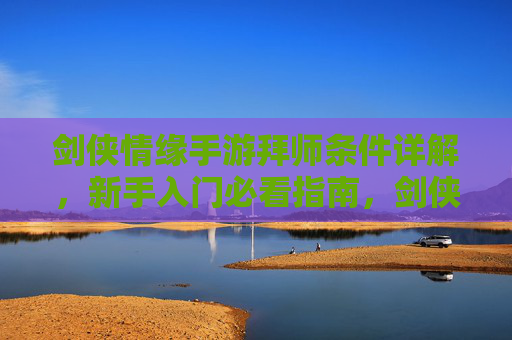 剑侠情缘手游拜师条件详解，新手入门必看指南，剑侠情缘手游拜师条件详解，新手入门必看指南