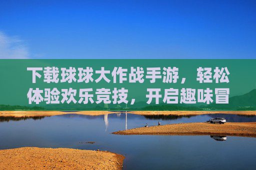 下载球球大作战手游,轻松体验欢乐竞技,开启趣味冒险之旅