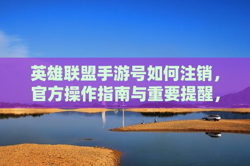 英雄联盟手游号如何注销，官方操作指南与重要提醒，英雄联盟手游号如何注销，官方操作指南与重要提醒