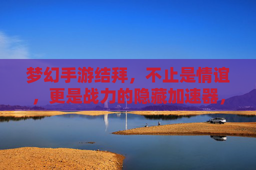 梦幻手游结拜，不止是情谊，更是战力的隐藏加速器，梦幻手游结拜，不止情谊，更是战力的隐藏加速器