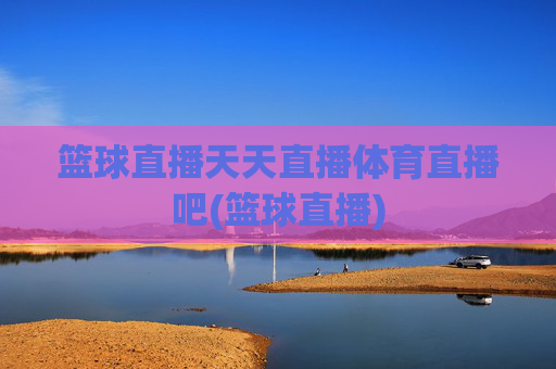 篮球直播天天直播体育直播吧(篮球直播)