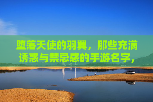 堕落天使的羽翼，那些充满诱惑与禁忌感的手游名字，如何抓住玩家的心？