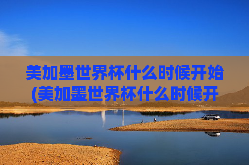美加墨世界杯什么时候开始(美加墨世界杯什么时候开始)美加墨世界杯什么时候开始?